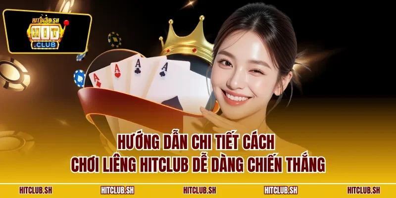 Hướng dẫn chi tiết cách chơi Liêng HITCLUB dễ dàng chiến thắng