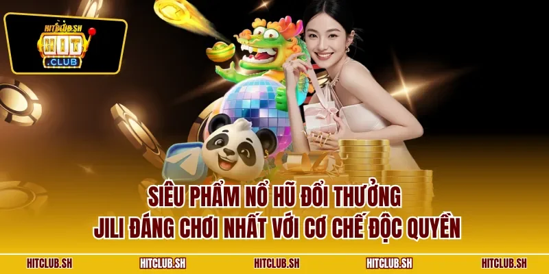 Siêu phẩm nổ hũ đổi thưởng Jili đáng chơi nhất với cơ chế độc quyền